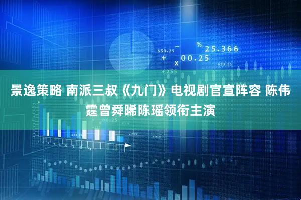 景逸策略 南派三叔《九门》电视剧官宣阵容 陈伟霆曾舜晞陈瑶领衔主演