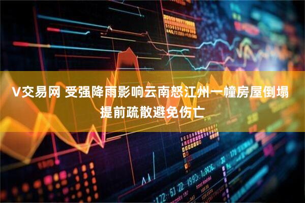 V交易网 受强降雨影响云南怒江州一幢房屋倒塌 提前疏散避免伤亡