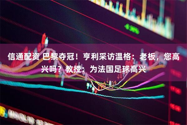 信通配资 巴黎夺冠！亨利采访温格：老板，您高兴吗？教授：为法国足球高兴
