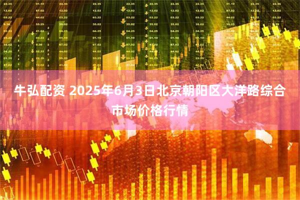 牛弘配资 2025年6月3日北京朝阳区大洋路综合市场价格行情