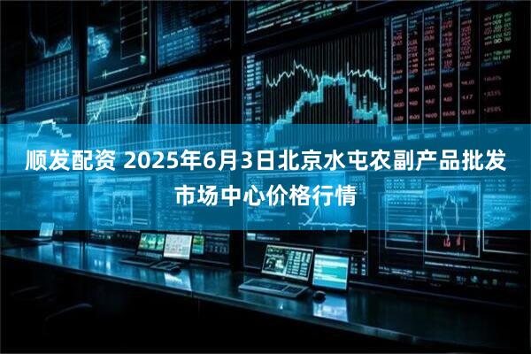顺发配资 2025年6月3日北京水屯农副产品批发市场中心价格行情