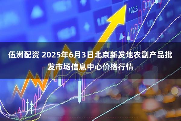 伍洲配资 2025年6月3日北京新发地农副产品批发市场信息中心价格行情