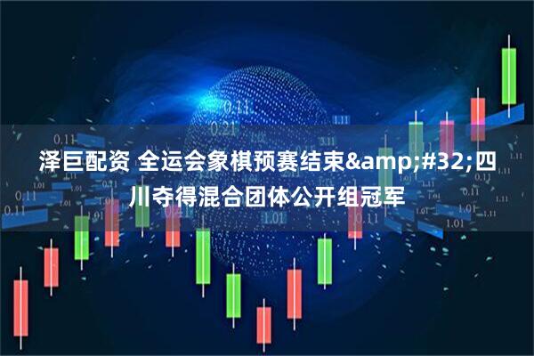 泽巨配资 全运会象棋预赛结束&#32;四川夺得混合团体公开组冠军
