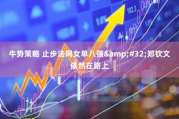 牛势策略 止步法网女单八强&#32;郑钦文依然在路上