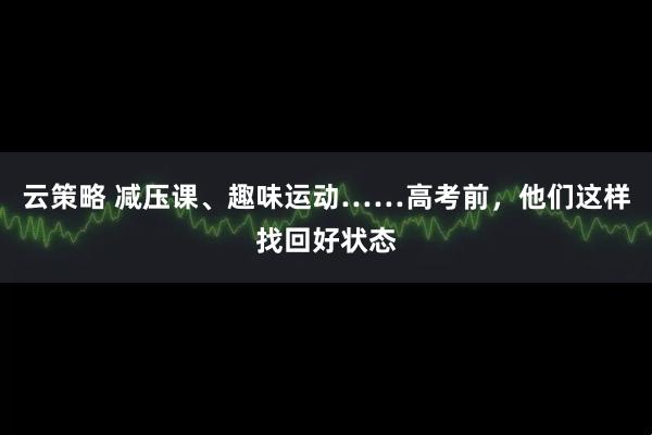 云策略 减压课、趣味运动……高考前，他们这样找回好状态