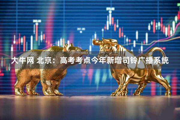 大牛网 北京：高考考点今年新增司铃广播系统