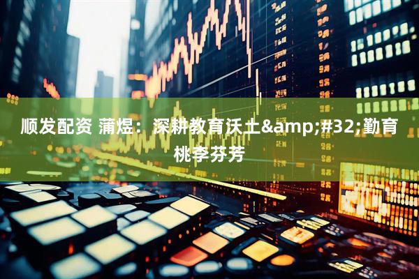 顺发配资 蒲煜：深耕教育沃土&#32;勤育桃李芬芳