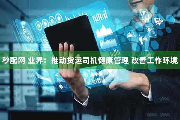 秒配网 业界：推动货运司机健康管理 改善工作环境