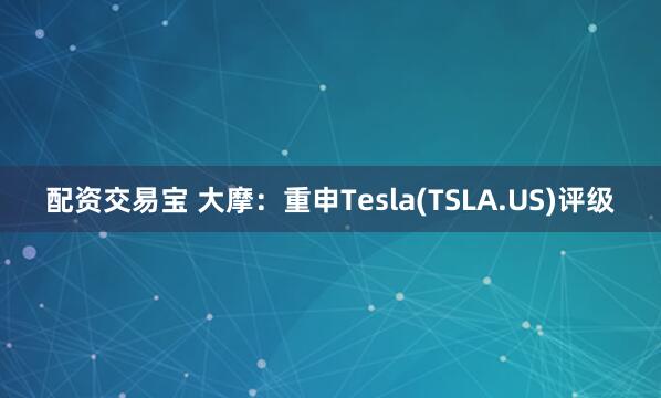 配资交易宝 大摩：重申Tesla(TSLA.US)评级