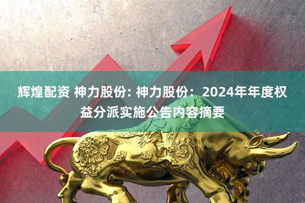 辉煌配资 神力股份: 神力股份：2024年年度权益分派实施公告内容摘要