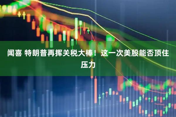 闻喜 特朗普再挥关税大棒！这一次美股能否顶住压力