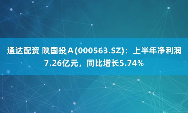 通达配资 陕国投Ａ(000563.SZ)：上半年净利润7.26亿元，同比增长5.74%