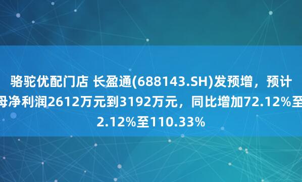 骆驼优配门店 长盈通(688143.SH)发预增，预计半年度归母净利润2612万元到3192万元，同比增加72.12%至110.33%