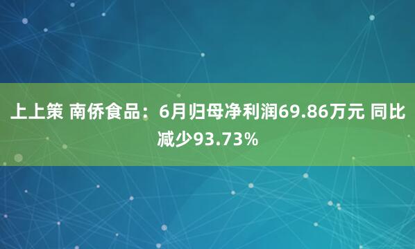 上上策 南侨食品：6月归母净利润69.86万元 同比减少93.73%