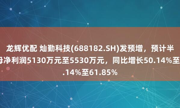 龙辉优配 灿勤科技(688182.SH)发预增，预计半年度归母净利润5130万元至5530万元，同比增长50.14%至61.85%