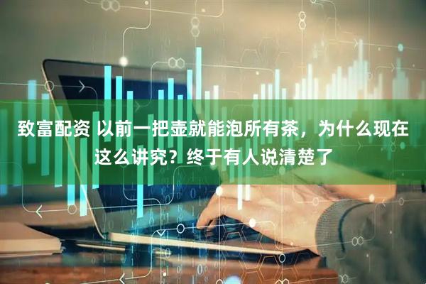 致富配资 以前一把壶就能泡所有茶，为什么现在这么讲究？终于有人说清楚了