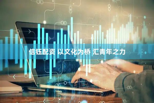 信钰配资 以文化为桥 汇青年之力