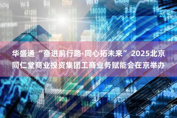华盛通 “奋进前行路·同心拓未来” 2025北京同仁堂商业投资集团工商业务赋能会在京举办