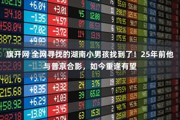 旗开网 全网寻找的湖南小男孩找到了！25年前他与普京合影，如今重逢有望