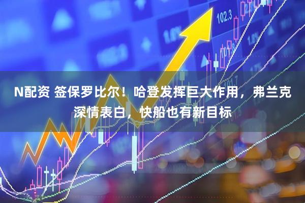 N配资 签保罗比尔！哈登发挥巨大作用，弗兰克深情表白，快船也有新目标