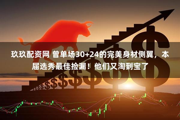 玖玖配资网 曾单场30+24的完美身材侧翼，本届选秀最佳捡漏！他们又淘到宝了