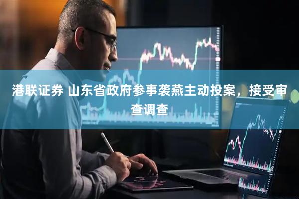 港联证券 山东省政府参事袭燕主动投案，接受审查调查