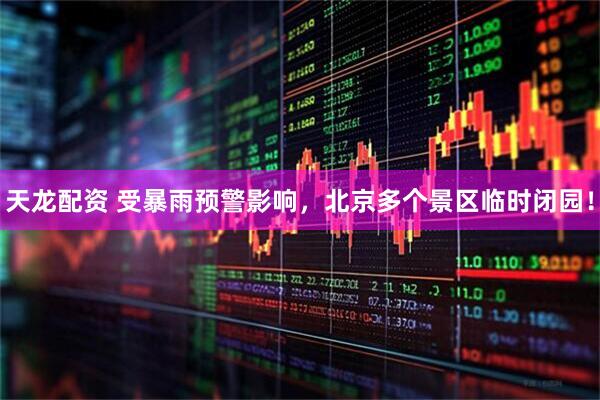 天龙配资 受暴雨预警影响，北京多个景区临时闭园！