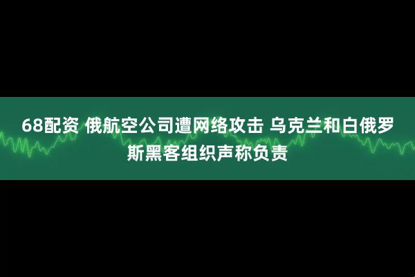 68配资 俄航空公司遭网络攻击 乌克兰和白俄罗斯黑客组织声称负责