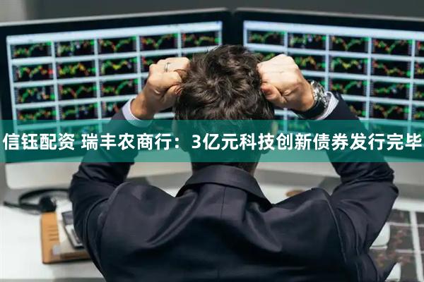 信钰配资 瑞丰农商行：3亿元科技创新债券发行完毕