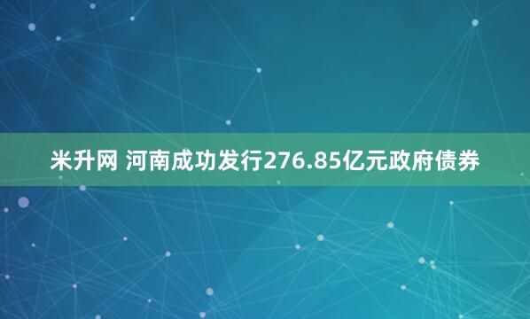 米升网 河南成功发行276.85亿元政府债券