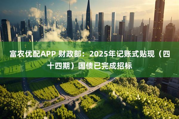 富农优配APP 财政部：2025年记账式贴现（四十四期）国债已完成招标