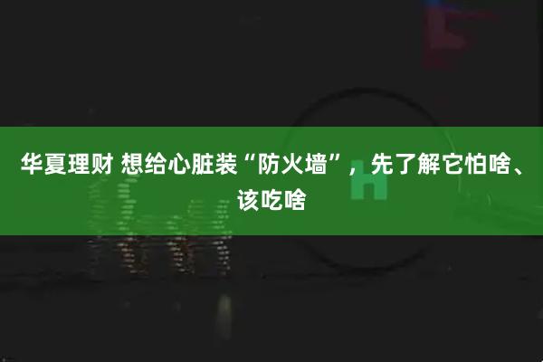 华夏理财 想给心脏装“防火墙”，先了解它怕啥、该吃啥