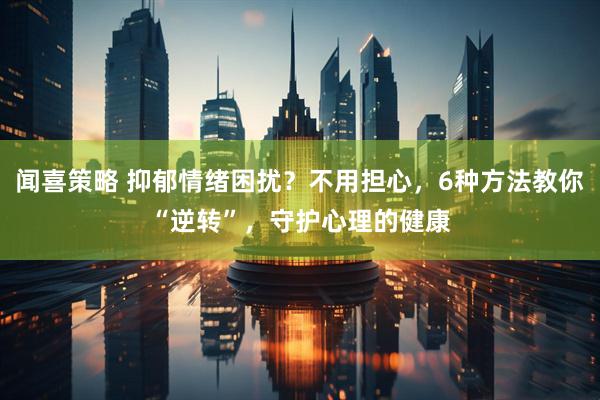 闻喜策略 抑郁情绪困扰？不用担心，6种方法教你“逆转”，守护心理的健康