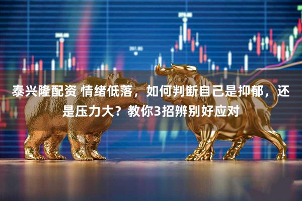 泰兴隆配资 情绪低落，如何判断自己是抑郁，还是压力大？教你3招辨别好应对