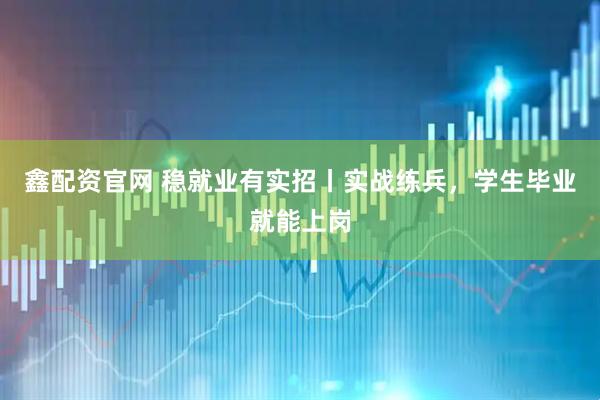 鑫配资官网 稳就业有实招丨实战练兵，学生毕业就能上岗