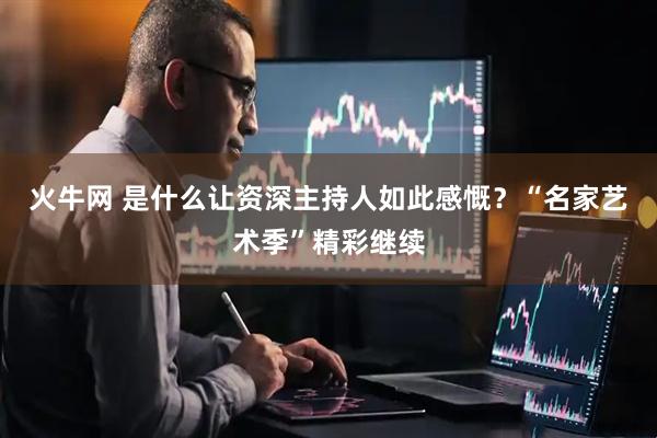火牛网 是什么让资深主持人如此感慨？“名家艺术季”精彩继续