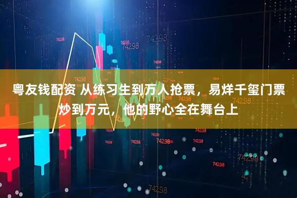 粤友钱配资 从练习生到万人抢票，易烊千玺门票炒到万元，他的野心全在舞台上