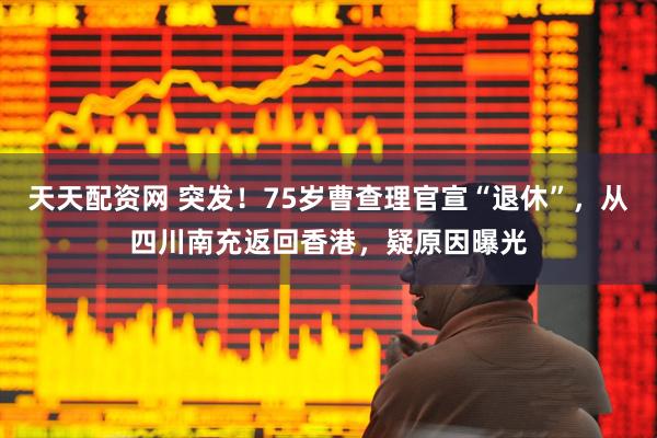 天天配资网 突发！75岁曹查理官宣“退休”，从四川南充返回香港，疑原因曝光