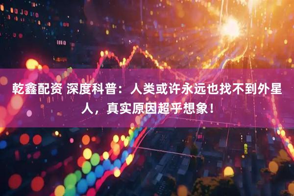 乾鑫配资 深度科普：人类或许永远也找不到外星人，真实原因超乎想象！