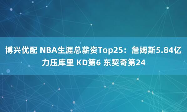 博兴优配 NBA生涯总薪资Top25：詹姆斯5.84亿力压库里 KD第6 东契奇第24