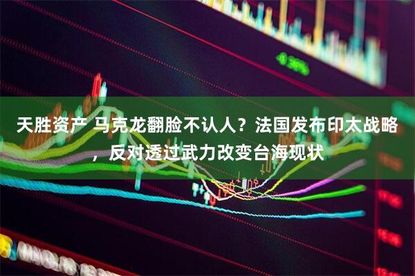 天胜资产 马克龙翻脸不认人？法国发布印太战略，反对透过武力改变台海现状