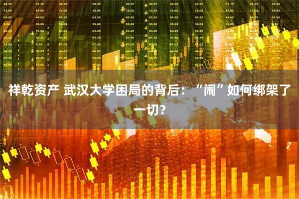 祥乾资产 武汉大学困局的背后：“闹”如何绑架了一切？