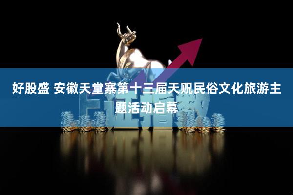 好股盛 安徽天堂寨第十三届天贶民俗文化旅游主题活动启幕