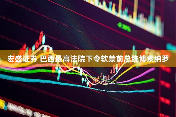 宏盛证券 巴西最高法院下令软禁前总统博索纳罗
