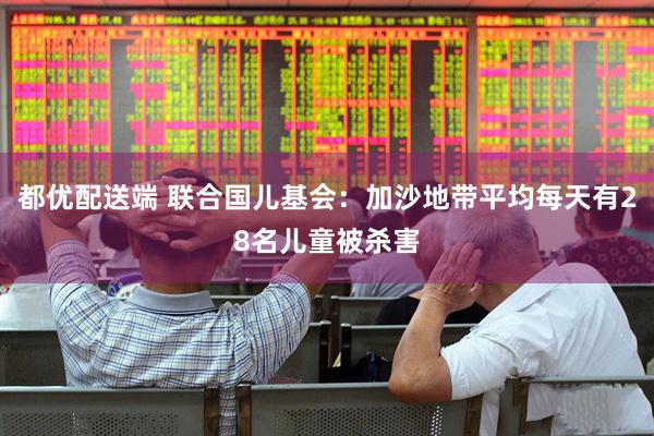 都优配送端 联合国儿基会：加沙地带平均每天有28名儿童被杀害