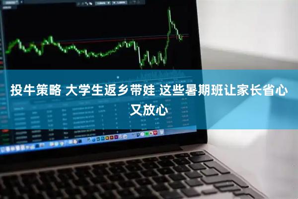 投牛策略 大学生返乡带娃 这些暑期班让家长省心又放心