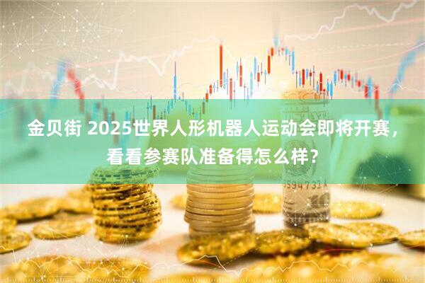 金贝街 2025世界人形机器人运动会即将开赛，看看参赛队准备得怎么样？