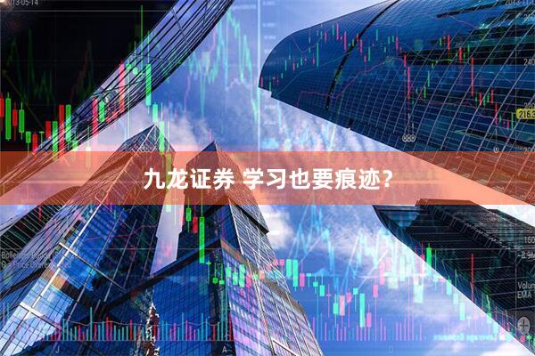 九龙证券 学习也要痕迹？