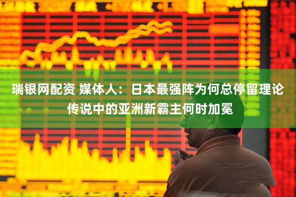 瑞银网配资 媒体人：日本最强阵为何总停留理论 传说中的亚洲新霸主何时加冕