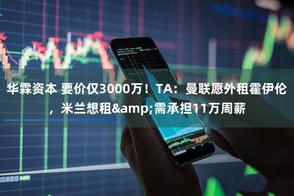 华霖资本 要价仅3000万！TA：曼联愿外租霍伊伦，米兰想租&需承担11万周薪